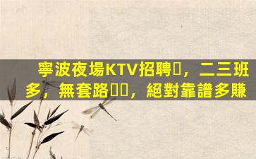 寧波夜場KTV招聘，二三班多，無套路，絕對靠譜多賺